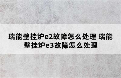 瑞能壁挂炉e2故障怎么处理 瑞能壁挂炉e3故障怎么处理